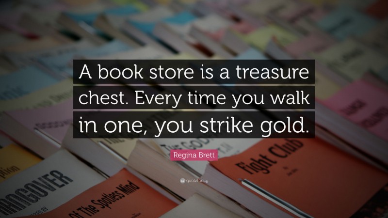 Regina Brett Quote: “A book store is a treasure chest. Every time you walk in one, you strike gold.”
