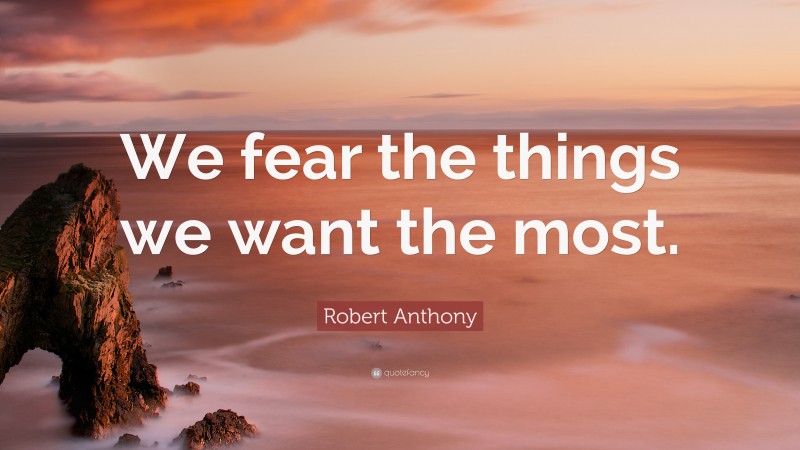Robert Anthony Quote: “We fear the things we want the most.”