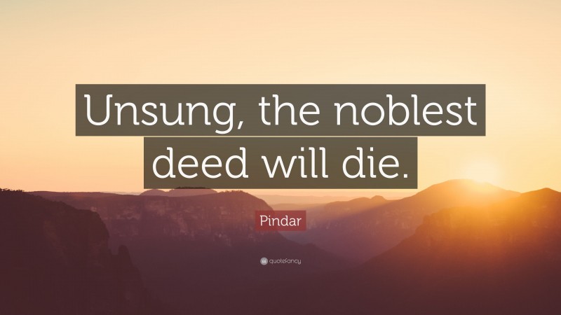 Pindar Quote: “Unsung, the noblest deed will die.”