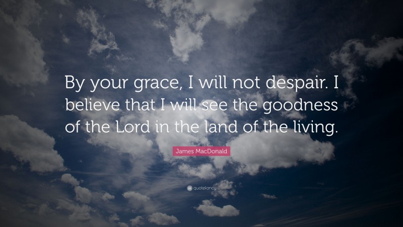 James MacDonald Quote: “By your grace, I will not despair. I believe that I will see the goodness of the Lord in the land of the living.”