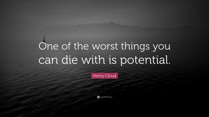 Henry Cloud Quote: “One of the worst things you can die with is potential.”