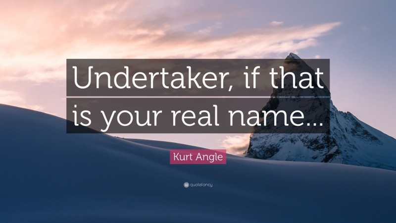 Kurt Angle Quote: “Undertaker, if that is your real name...”