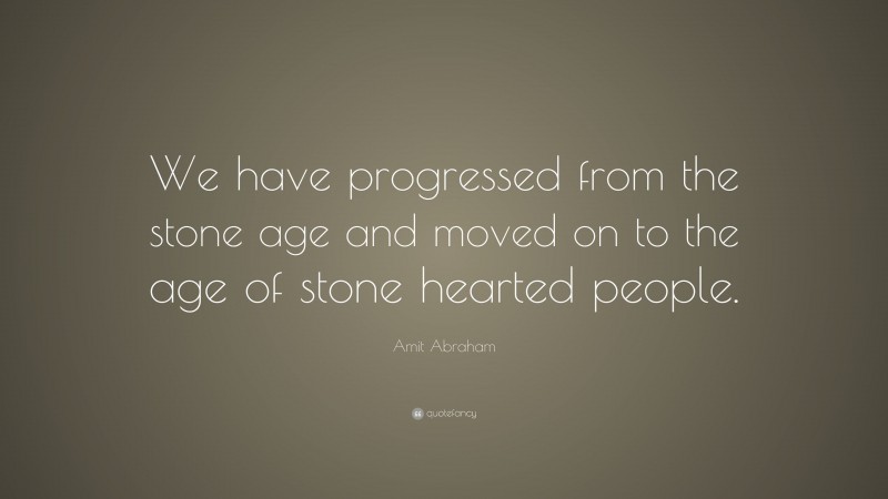 Amit Abraham Quote: “We have progressed from the stone age and moved on to the age of stone hearted people.”