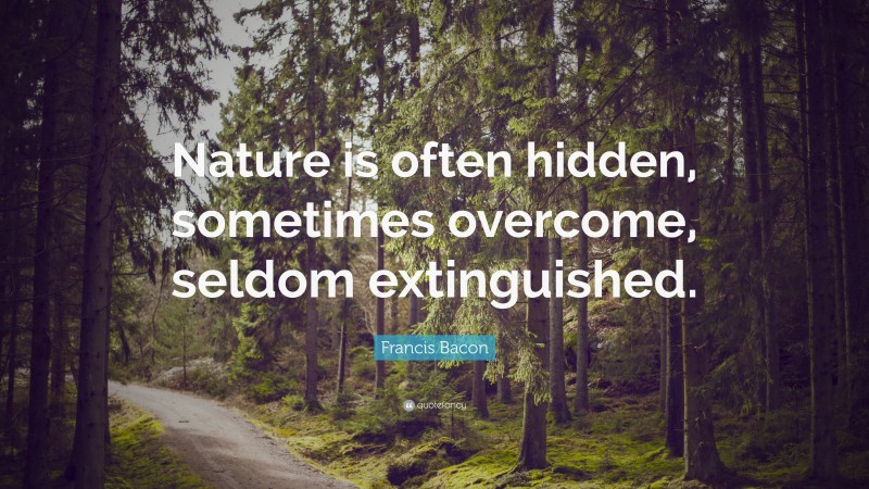 Francis Bacon Quote: “Nature is often hidden, sometimes overcome, seldom extinguished.”