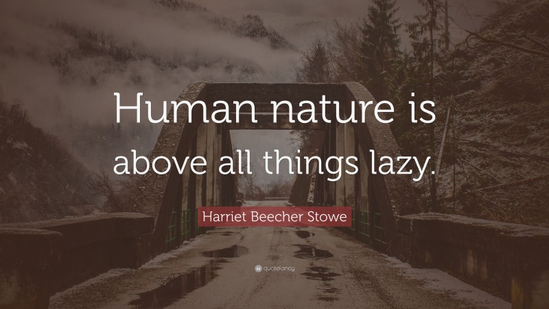 Harriet Beecher Stowe Quote: “Human nature is above all things lazy.”