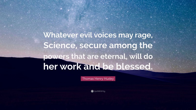 Thomas Henry Huxley Quote: “Whatever evil voices may rage, Science, secure among the powers that are eternal, will do her work and be blessed.”