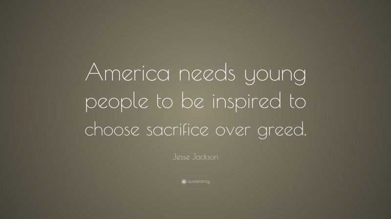 Jesse Jackson Quote: “America needs young people to be inspired to choose sacrifice over greed.”