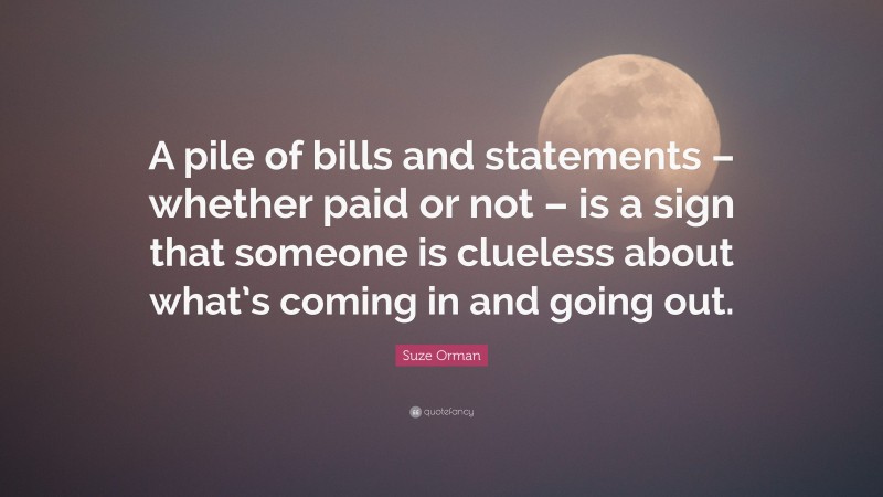 Suze Orman Quote: “A pile of bills and statements – whether paid or not – is a sign that someone is clueless about what’s coming in and going out.”
