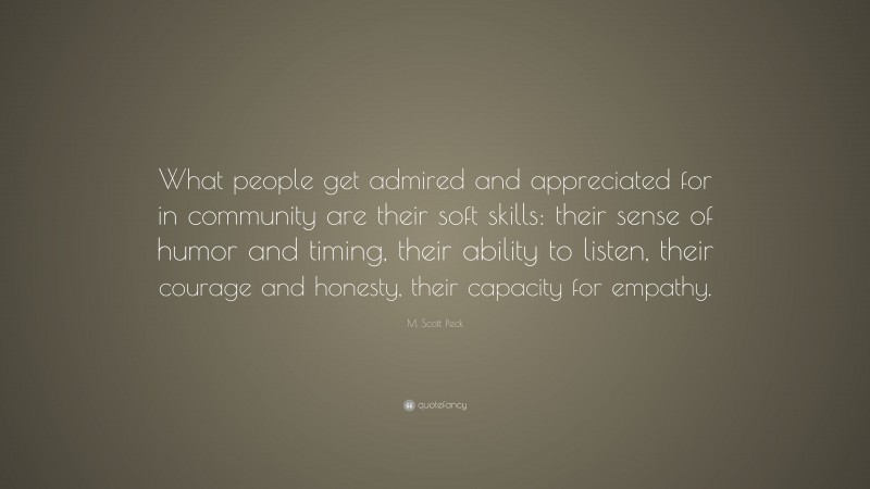 M. Scott Peck Quote: “What people get admired and appreciated for in community are their soft skills: their sense of humor and timing, their ability to listen, their courage and honesty, their capacity for empathy.”