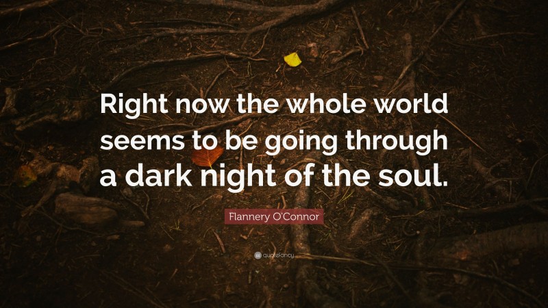 Flannery O'Connor Quote: “Right now the whole world seems to be going through a dark night of the soul.”