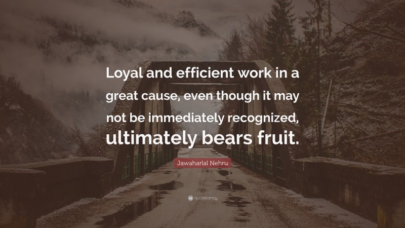 Jawaharlal Nehru Quote: “Loyal and efficient work in a great cause, even though it may not be immediately recognized, ultimately bears fruit.”