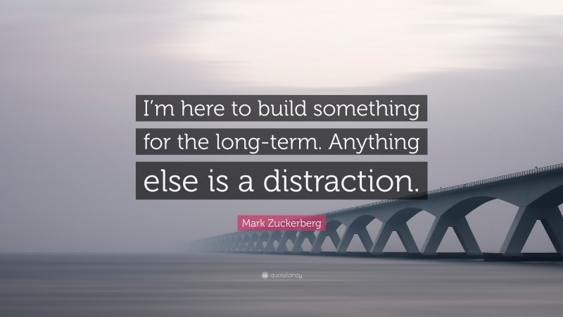 Mark Zuckerberg Quote: “I’m here to build something for the long-term. Anything else is a distraction.”