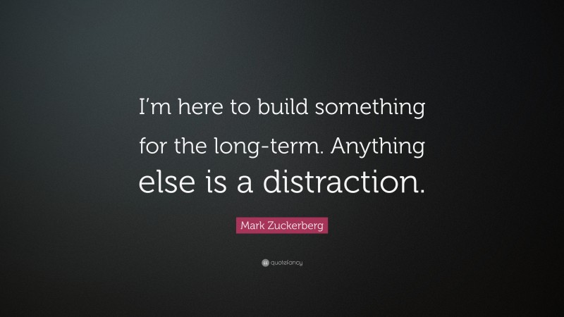 Mark Zuckerberg Quote: “I’m here to build something for the long-term. Anything else is a distraction.”