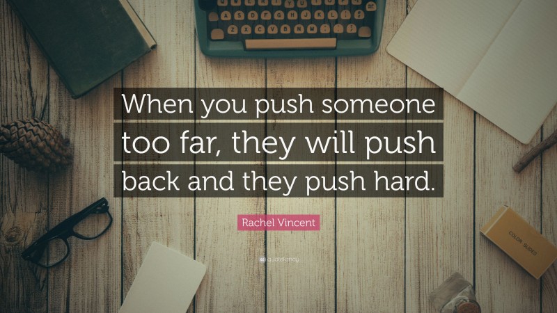 Rachel Vincent Quote: “When you push someone too far, they will push back and they push hard.”