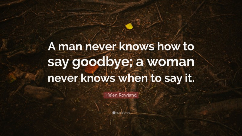 Helen Rowland Quote: “A man never knows how to say goodbye; a woman never knows when to say it.”