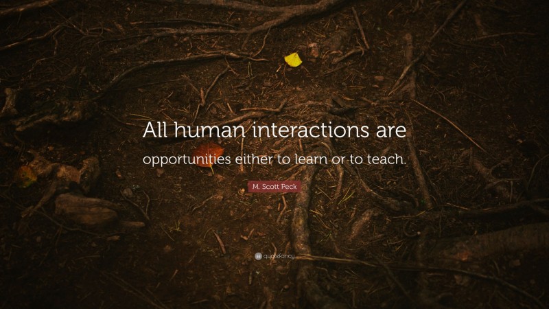 M. Scott Peck Quote: “All human interactions are opportunities either to learn or to teach.”