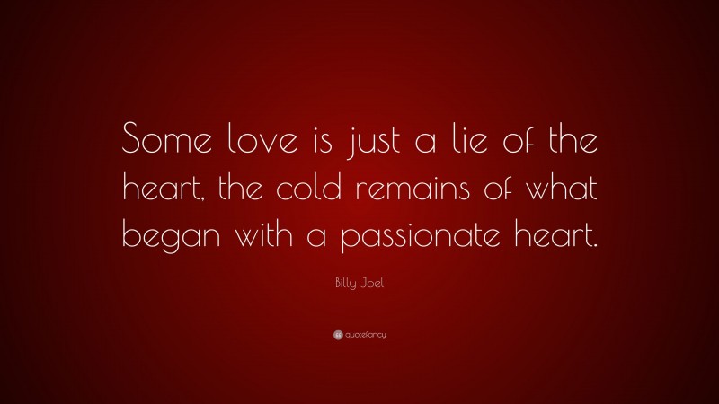 Billy Joel Quote: “Some love is just a lie of the heart, the cold remains of what began with a passionate heart.”