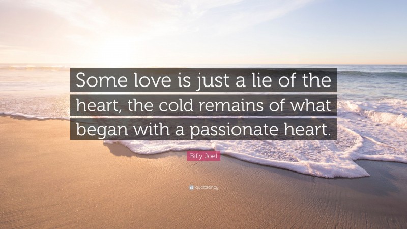 Billy Joel Quote: “Some love is just a lie of the heart, the cold remains of what began with a passionate heart.”