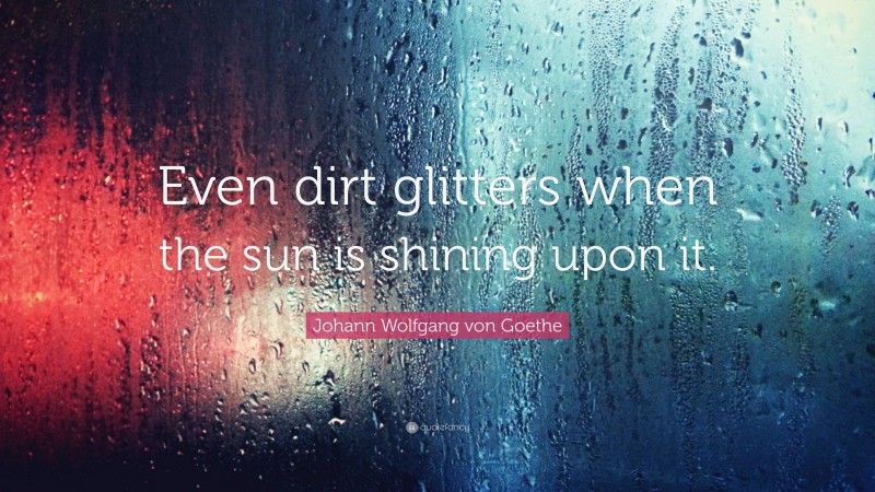 Johann Wolfgang von Goethe Quote: “Even dirt glitters when the sun is shining upon it.”