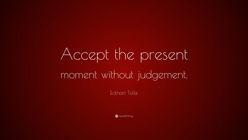 Eckhart Tolle Quote: “Accept the present moment without judgement.”