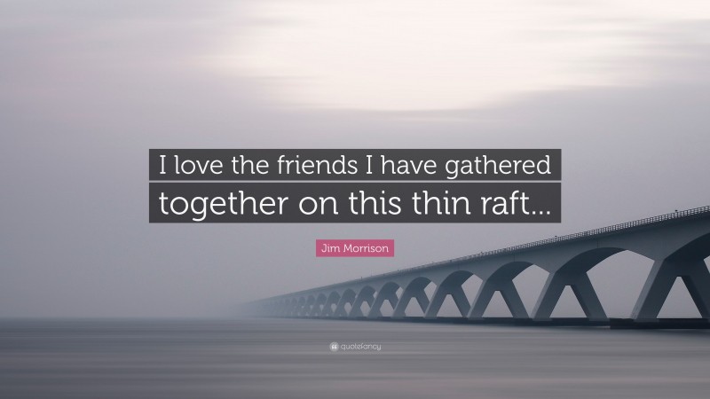 Jim Morrison Quote: “I love the friends I have gathered together on this thin raft...”