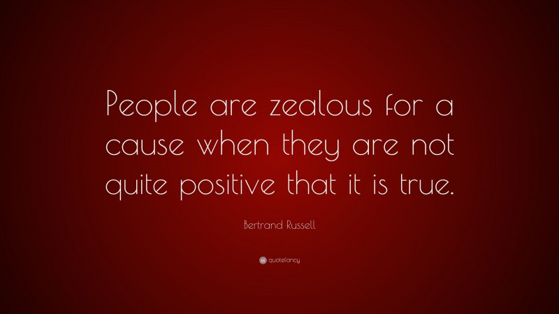 Bertrand Russell Quote: “People are zealous for a cause when they are not quite positive that it is true.”