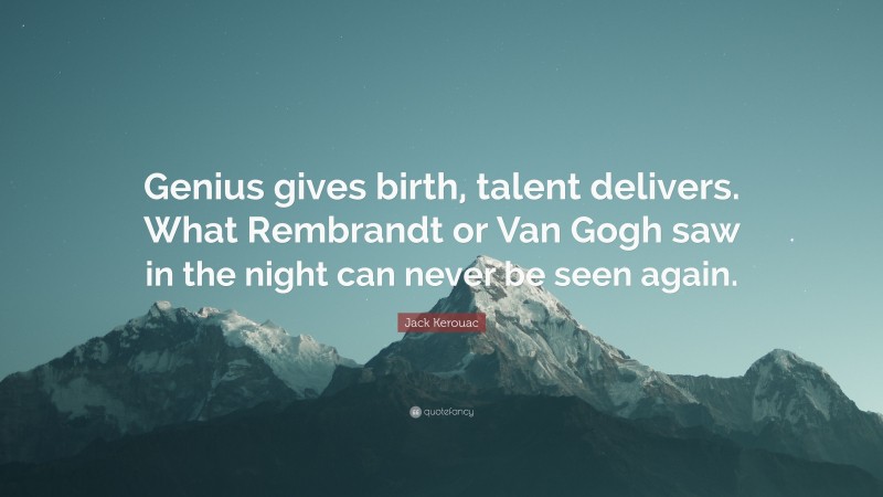 Jack Kerouac Quote: “Genius gives birth, talent delivers. What Rembrandt or Van Gogh saw in the night can never be seen again.”