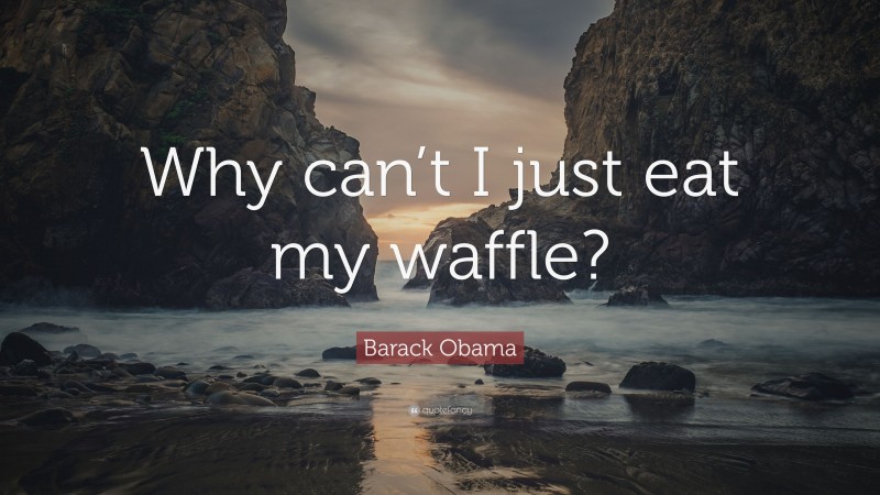 Barack Obama Quote: “Why can’t I just eat my waffle?”