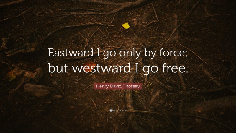 Henry David Thoreau Quote: “Eastward I go only by force; but westward I go free.”