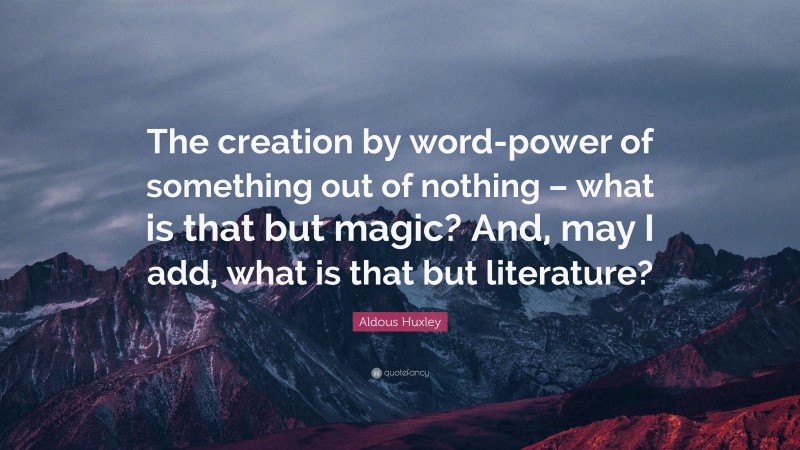 Aldous Huxley Quote: “The creation by word-power of something out of nothing – what is that but magic? And, may I add, what is that but literature?”