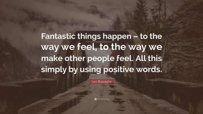 Leo Buscaglia Quote: “Fantastic things happen – to the way we feel, to the way we make other people feel. All this simply by using positive words.”