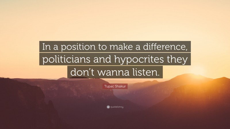 Tupac Shakur Quote: “In a position to make a difference, politicians and hypocrites they don’t wanna listen.”