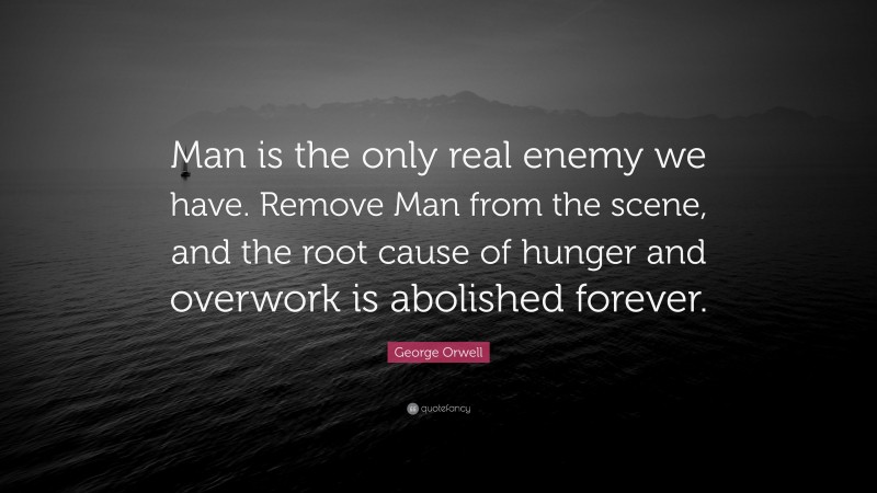 George Orwell Quote: “Man is the only real enemy we have. Remove Man from the scene, and the root cause of hunger and overwork is abolished forever.”