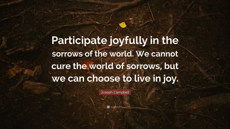 Joseph Campbell Quote: “Participate joyfully in the sorrows of the world. We cannot cure the world of sorrows, but we can choose to live in joy.”