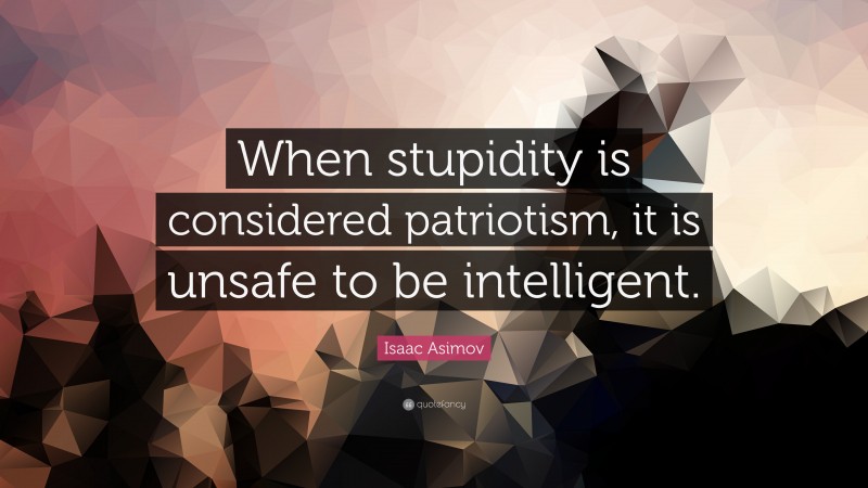 Isaac Asimov Quote: “When stupidity is considered patriotism, it is ...