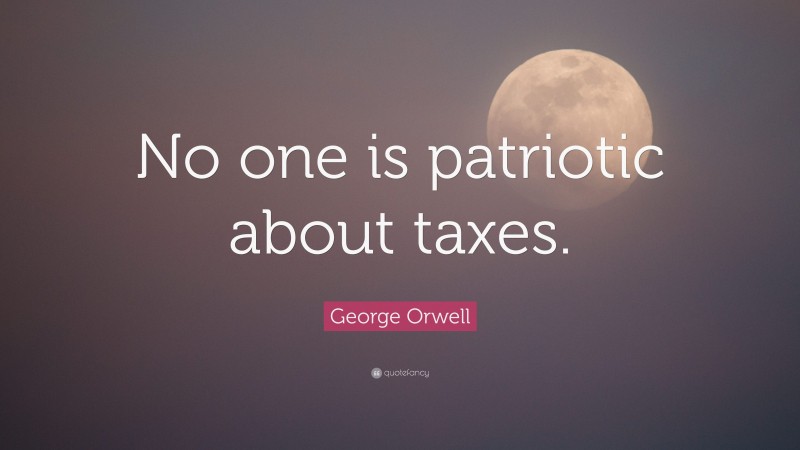 George Orwell Quote: “No one is patriotic about taxes.”