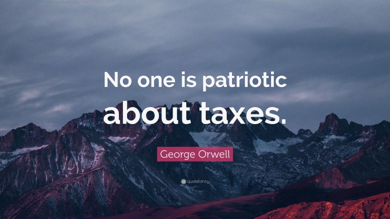 George Orwell Quote: “No one is patriotic about taxes.”