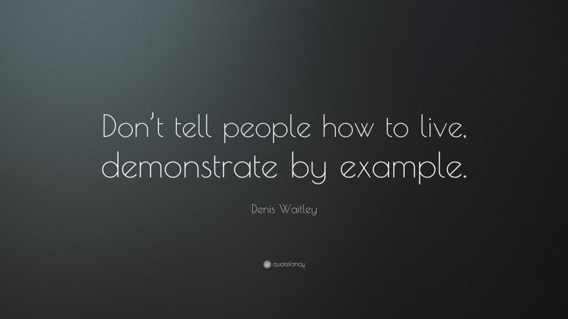 Denis Waitley Quote: “Don’t tell people how to live, demonstrate by example.”