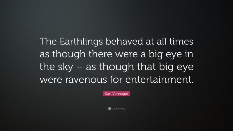 Kurt Vonnegut Quote: “The Earthlings behaved at all times as though there were a big eye in the sky – as though that big eye were ravenous for entertainment.”