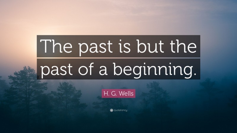 H. G. Wells Quote: “The past is but the past of a beginning.”