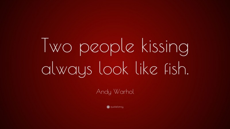 Andy Warhol Quote: “Two people kissing always look like fish.”