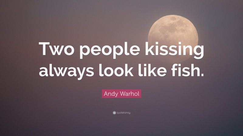 Andy Warhol Quote: “Two people kissing always look like fish.”