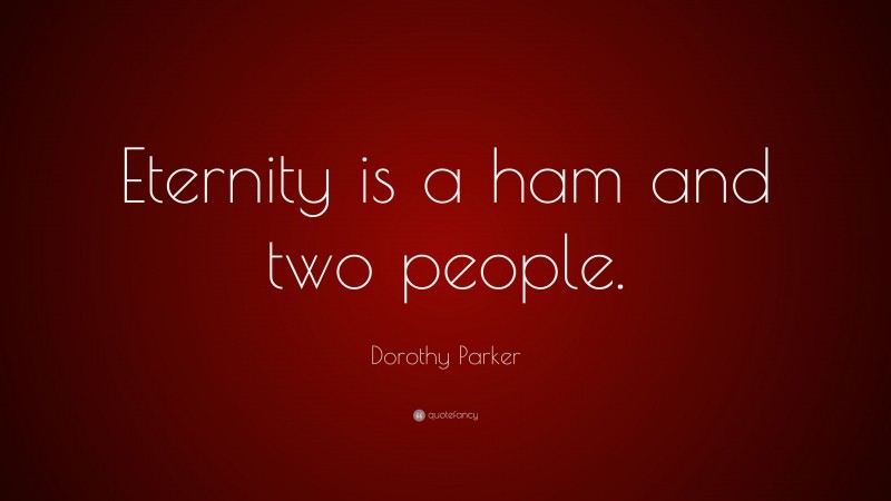 Dorothy Parker Quote: “Eternity is a ham and two people.”