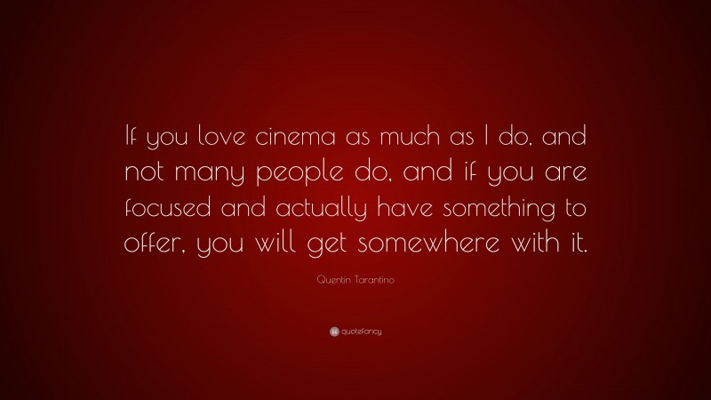 Quentin Tarantino Quote: “If you love cinema as much as I do, and not many people do, and if you are focused and actually have something to offer, you will get somewhere with it.”