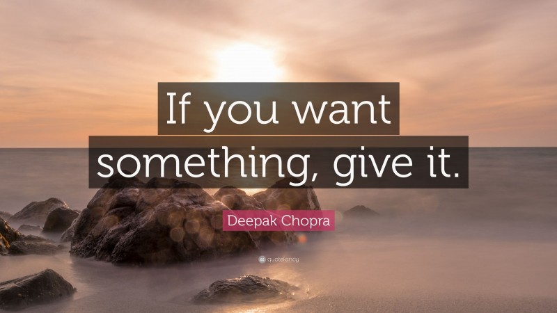 Deepak Chopra Quote: “If you want something, give it.”