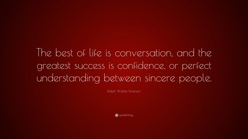 Ralph Waldo Emerson Quote: “The best of life is conversation, and the greatest success is confidence, or perfect understanding between sincere people.”