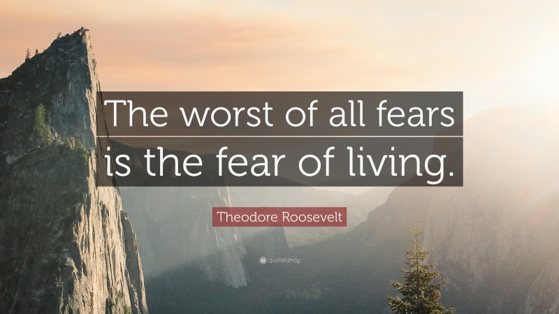 Theodore Roosevelt Quote: “The worst of all fears is the fear of living.”