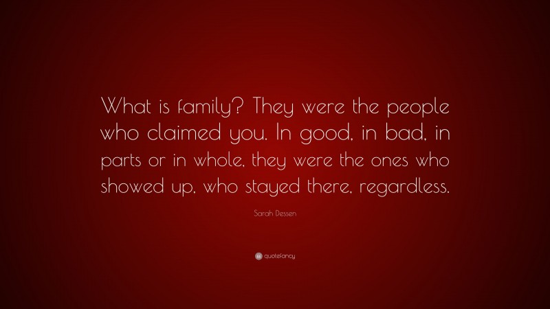 Sarah Dessen Quote: “What is family? They were the people who claimed you. In good, in bad, in parts or in whole, they were the ones who showed up, who stayed there, regardless.”