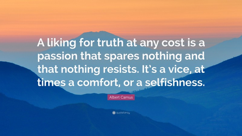 Albert Camus Quote: “A liking for truth at any cost is a passion that spares nothing and that nothing resists. It’s a vice, at times a comfort, or a selfishness.”