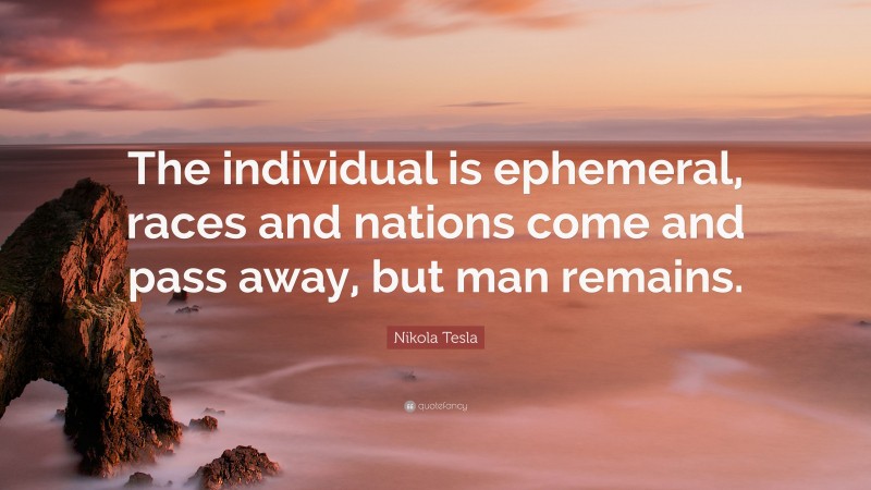 Nikola Tesla Quote: “The individual is ephemeral, races and nations come and pass away, but man remains.”